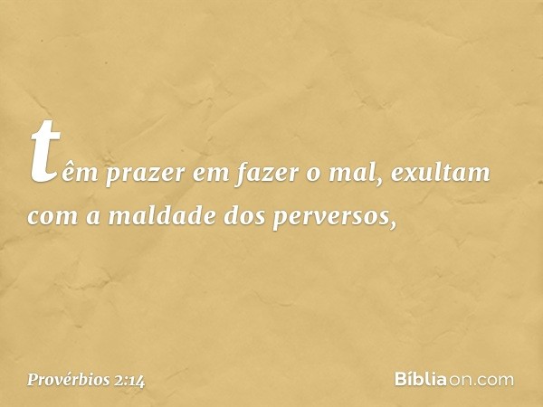 têm prazer em fazer o mal,
exultam com a maldade dos perversos, -- Provérbios 2:14