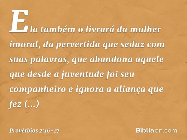 Ela também o livrará da mulher imoral,
da pervertida que seduz com suas palavras, que abandona aquele que
desde a juventude foi seu companheiro
e ignora a alian