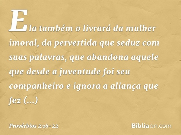 Ela também o livrará da mulher imoral,
da pervertida que seduz com suas palavras, que abandona aquele que
desde a juventude foi seu companheiro
e ignora a alian