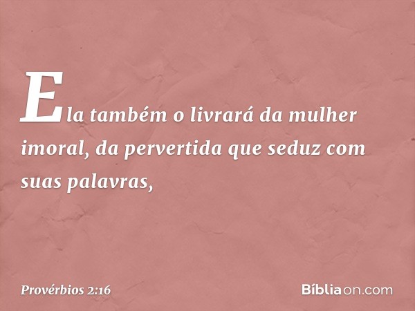 Ela também o livrará da mulher imoral,
da pervertida que seduz com suas palavras, -- Provérbios 2:16