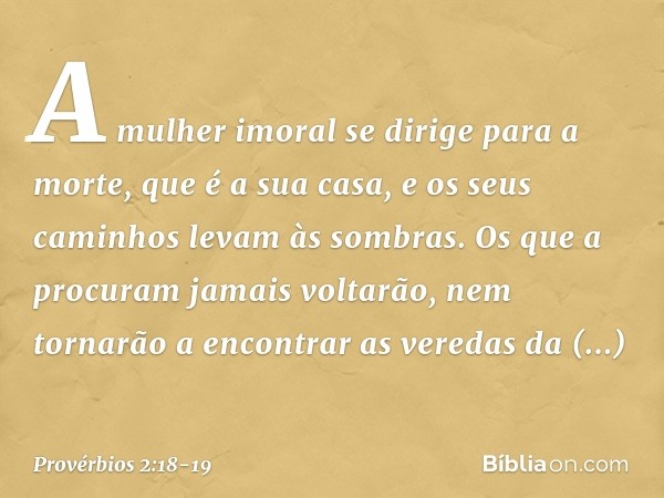 A mulher imoral se dirige para a morte, que é a sua casa,
e os seus caminhos levam às sombras. Os que a procuram jamais voltarão,
nem tornarão a encontrar
as ve