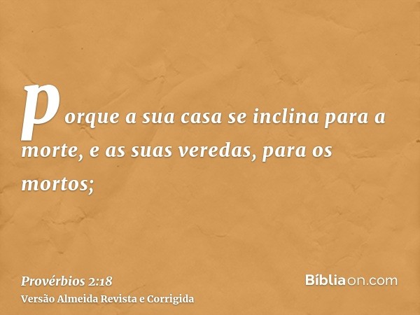 porque a sua casa se inclina para a morte, e as suas veredas, para os mortos;