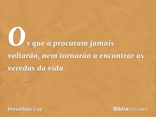 Os que a procuram jamais voltarão,
nem tornarão a encontrar
as veredas da vida. -- Provérbios 2:19