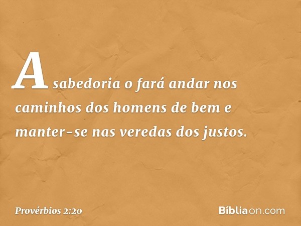 A sabedoria o fará andar nos caminhos
dos homens de bem
e manter-se nas veredas dos justos. -- Provérbios 2:20