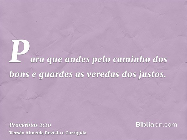 Para que andes pelo caminho dos bons e guardes as veredas dos justos.