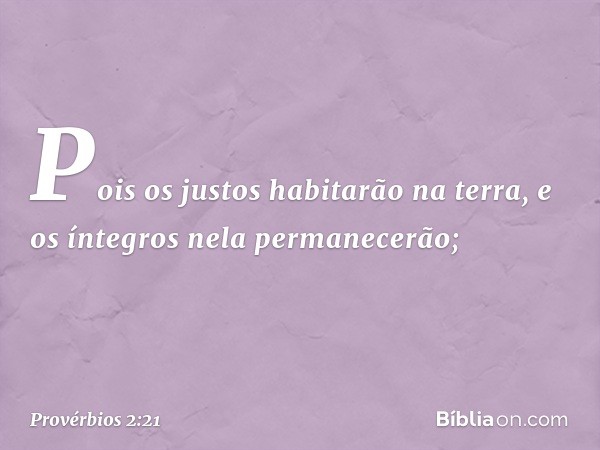 Pois os justos habitarão na terra,
e os íntegros nela permanecerão; -- Provérbios 2:21