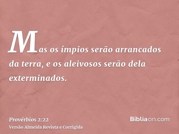 Mas os ímpios serão arrancados da terra, e os aleivosos serão dela exterminados.