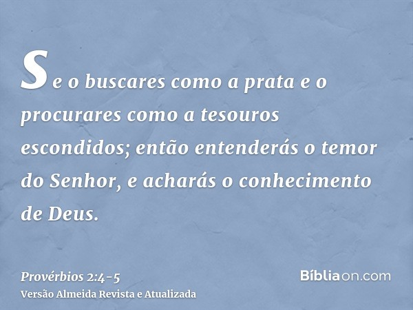 se o buscares como a prata e o procurares como a tesouros escondidos;então entenderás o temor do Senhor, e acharás o conhecimento de Deus.