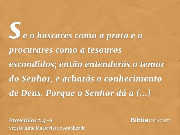 se o buscares como a prata e o procurares como a tesouros escondidos;então entenderás o temor do Senhor, e acharás o conhecimento de Deus.Porque o Senhor dá a s