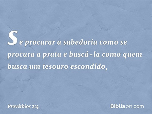 se procurar a sabedoria
como se procura a prata
e buscá-la como quem busca
um tesouro escondido, -- Provérbios 2:4