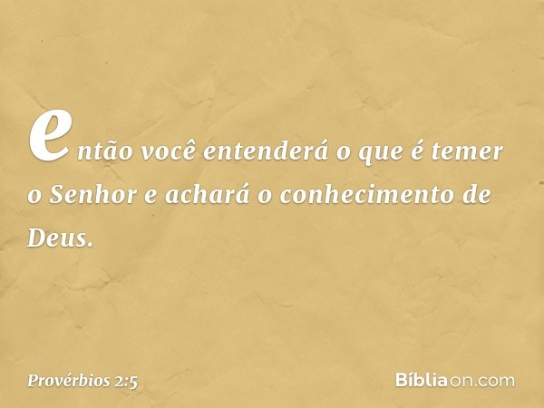 então você entenderá
o que é temer o Senhor
e achará o conhecimento de Deus. -- Provérbios 2:5