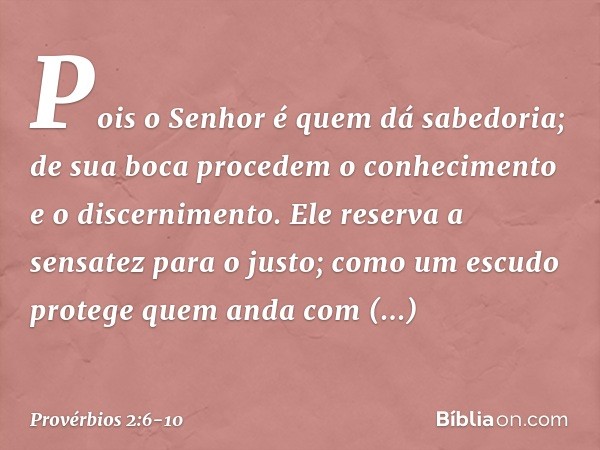 Pois o Senhor é quem dá sabedoria;
de sua boca procedem
o conhecimento e o discernimento. Ele reserva a sensatez para o justo;
como um escudo
protege quem anda 