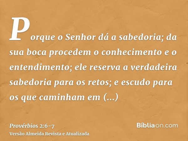 Porque o Senhor dá a sabedoria; da sua boca procedem o conhecimento e o entendimento;ele reserva a verdadeira sabedoria para os retos; e escudo para os que cami