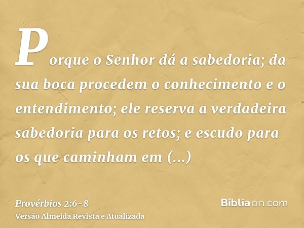 Porque o Senhor dá a sabedoria; da sua boca procedem o conhecimento e o entendimento;ele reserva a verdadeira sabedoria para os retos; e escudo para os que cami