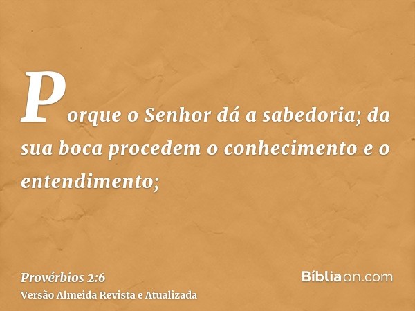 Porque o Senhor dá a sabedoria; da sua boca procedem o conhecimento e o entendimento;