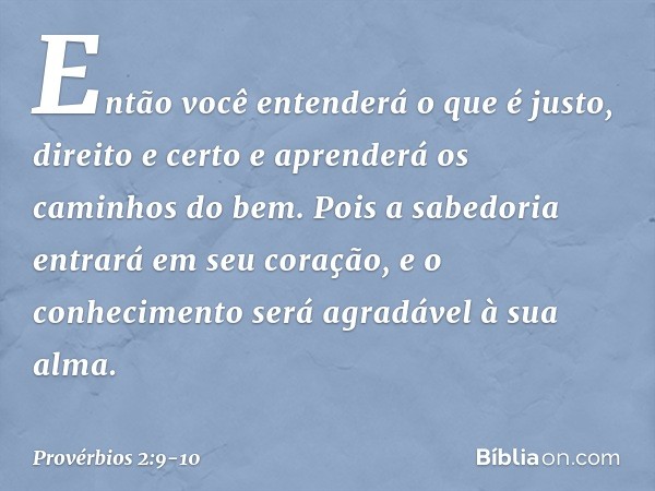 Então você entenderá
o que é justo, direito e certo
e aprenderá os caminhos do bem. Pois a sabedoria entrará em seu coração,
e o conhecimento
será agradável à s