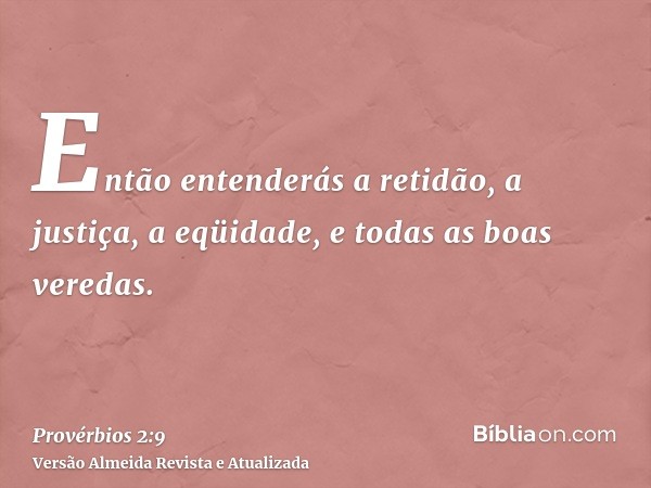 Então entenderás a retidão, a justiça, a eqüidade, e todas as boas veredas.