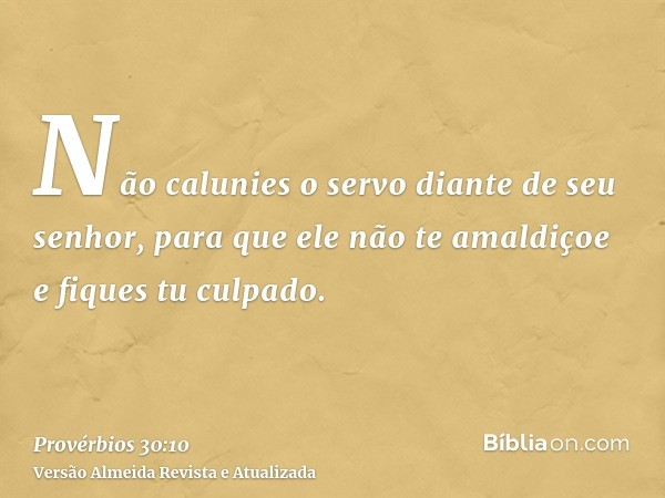 Não calunies o servo diante de seu senhor, para que ele não te amaldiçoe e fiques tu culpado.