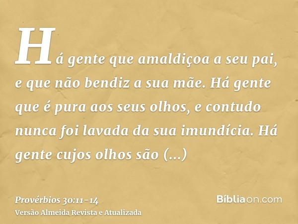 Há gente que amaldiçoa a seu pai, e que não bendiz a sua mãe.Há gente que é pura aos seus olhos, e contudo nunca foi lavada da sua imundícia.Há gente cujos olho