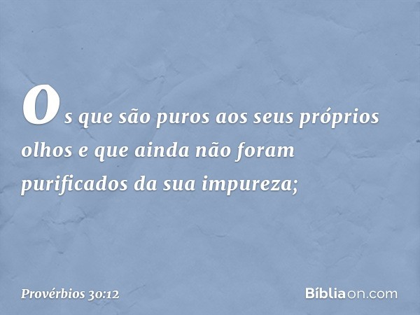 os que são puros aos seus próprios olhos
e que ainda não foram
purificados da sua impureza; -- Provérbios 30:12