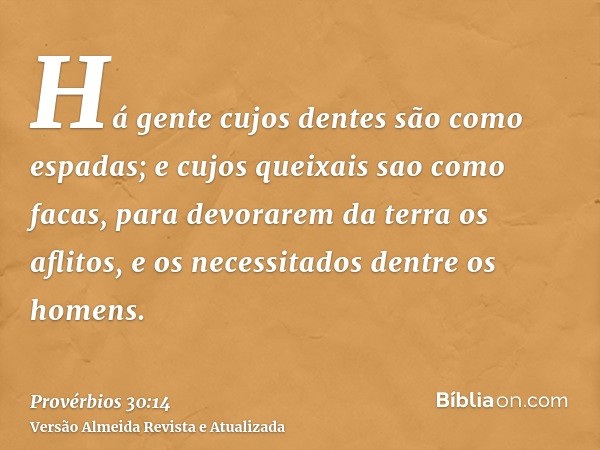 Há gente cujos dentes são como espadas; e cujos queixais sao como facas, para devorarem da terra os aflitos, e os necessitados dentre os homens.