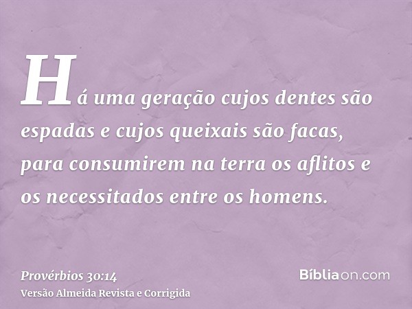 Há uma geração cujos dentes são espadas e cujos queixais são facas, para consumirem na terra os aflitos e os necessitados entre os homens.
