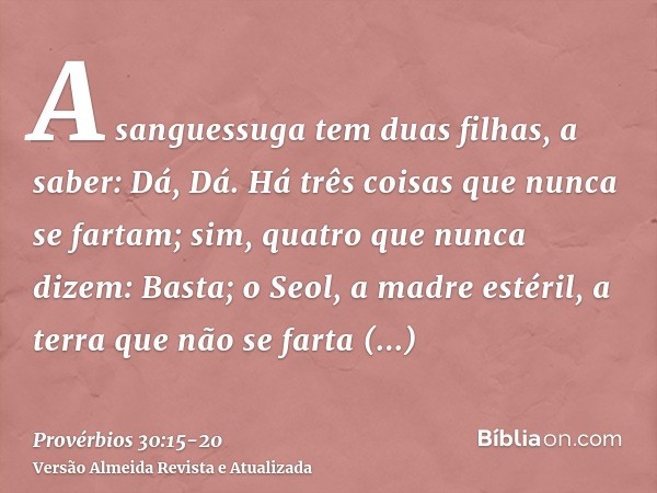 A sanguessuga tem duas filhas, a saber: Dá, Dá. Há três coisas que nunca se fartam; sim, quatro que nunca dizem: Basta;o Seol, a madre estéril, a terra que não 