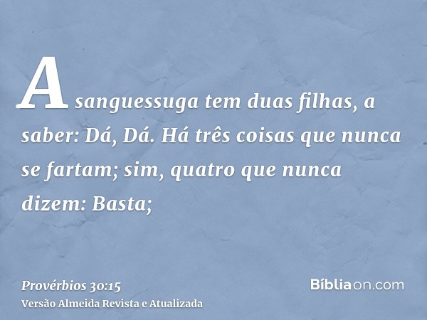 A sanguessuga tem duas filhas, a saber: Dá, Dá. Há três coisas que nunca se fartam; sim, quatro que nunca dizem: Basta;