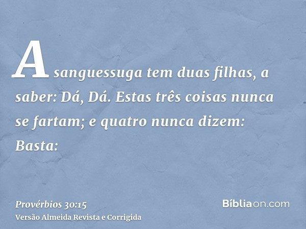 A sanguessuga tem duas filhas, a saber: Dá, Dá. Estas três coisas nunca se fartam; e quatro nunca dizem: Basta: