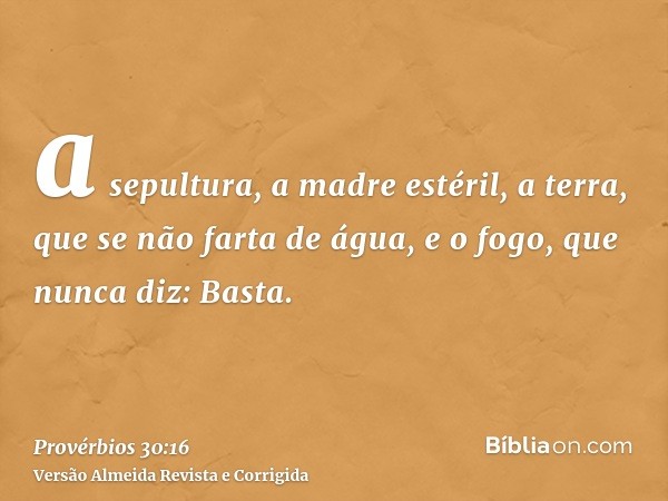 a sepultura, a madre estéril, a terra, que se não farta de água, e o fogo, que nunca diz: Basta.
