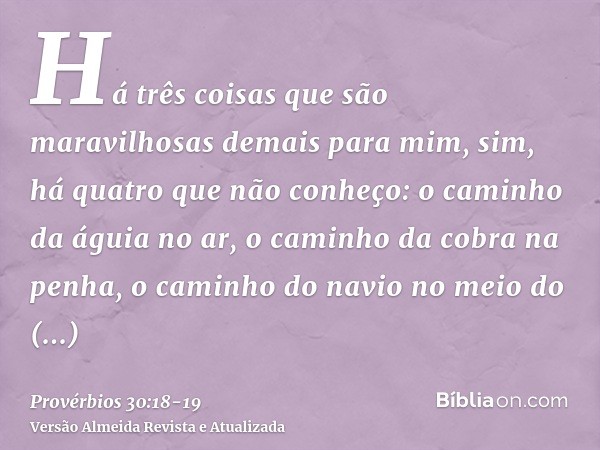 Há três coisas que são maravilhosas demais para mim, sim, há quatro que não conheço:o caminho da águia no ar, o caminho da cobra na penha, o caminho do navio no