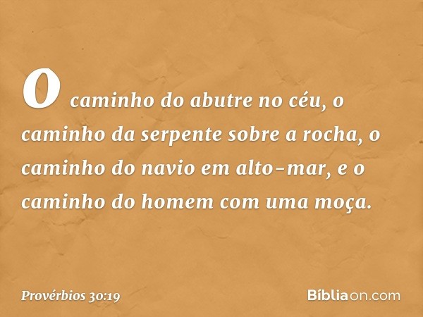 o caminho do abutre no céu,
o caminho da serpente sobre a rocha,
o caminho do navio em alto-mar,
e o caminho do homem com uma moça. -- Provérbios 30:19