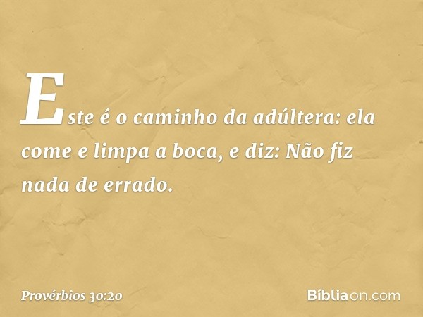 "Este é o caminho da adúltera:
ela come e limpa a boca, e diz:
'Não fiz nada de errado'. -- Provérbios 30:20