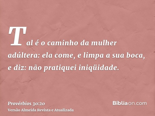 Tal é o caminho da mulher adúltera: ela come, e limpa a sua boca, e diz: não pratiquei iniqüidade.