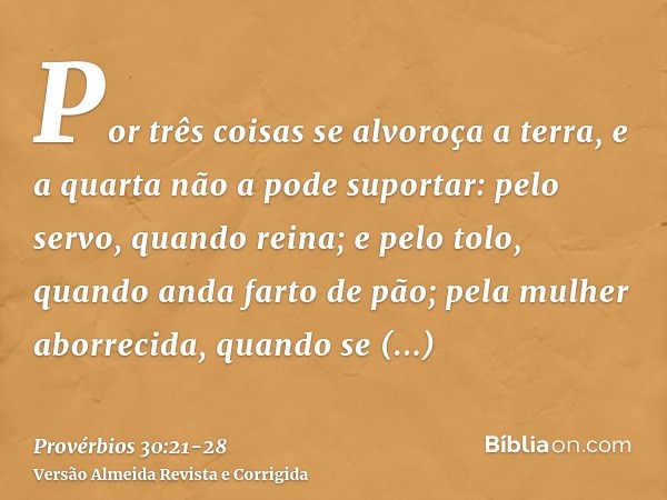 Por três coisas se alvoroça a terra, e a quarta não a pode suportar:pelo servo, quando reina; e pelo tolo, quando anda farto de pão;pela mulher aborrecida, quan