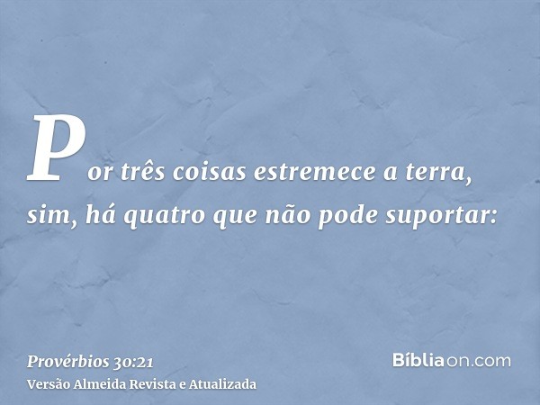 Por três coisas estremece a terra, sim, há quatro que não pode suportar: