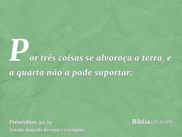 Por três coisas se alvoroça a terra, e a quarta não a pode suportar: