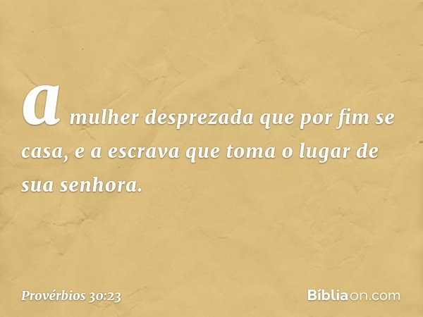 a mulher desprezada
que por fim se casa,
e a escrava que toma o lugar
de sua senhora. -- Provérbios 30:23