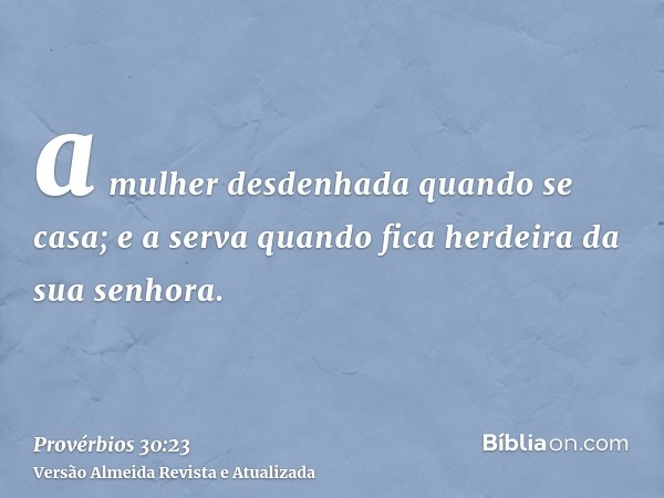 a mulher desdenhada quando se casa; e a serva quando fica herdeira da sua senhora.