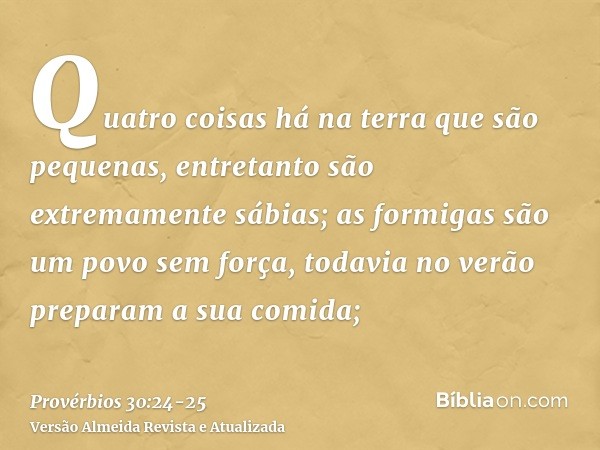 Quatro coisas há na terra que são pequenas, entretanto são extremamente sábias;as formigas são um povo sem força, todavia no verão preparam a sua comida;