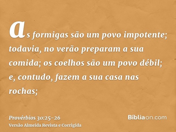 as formigas são um povo impotente; todavia, no verão preparam a sua comida;os coelhos são um povo débil; e, contudo, fazem a sua casa nas rochas;