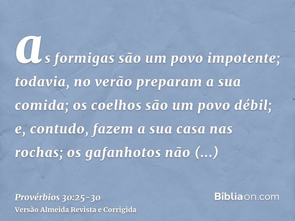 as formigas são um povo impotente; todavia, no verão preparam a sua comida;os coelhos são um povo débil; e, contudo, fazem a sua casa nas rochas;os gafanhotos n