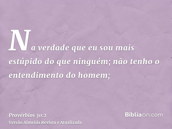 Na verdade que eu sou mais estúpido do que ninguém; não tenho o entendimento do homem;