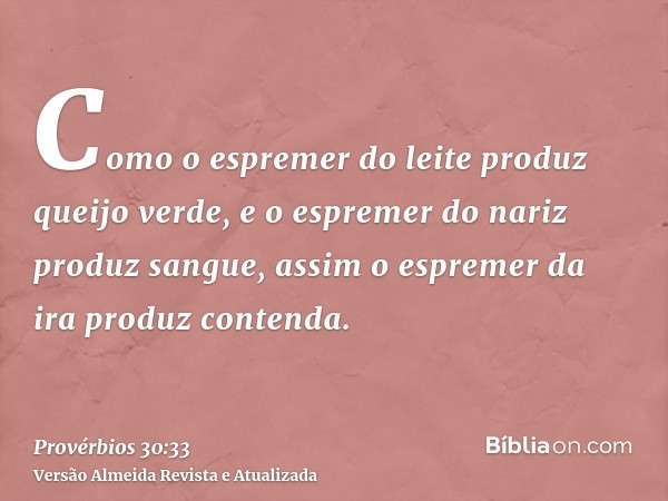 Como o espremer do leite produz queijo verde, e o espremer do nariz produz sangue, assim o espremer da ira produz contenda.