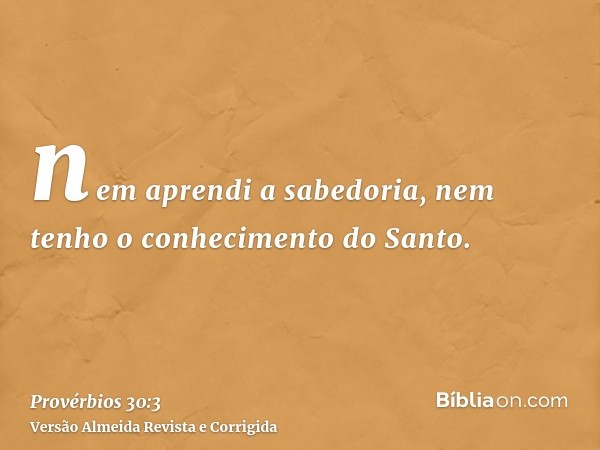 nem aprendi a sabedoria, nem tenho o conhecimento do Santo.