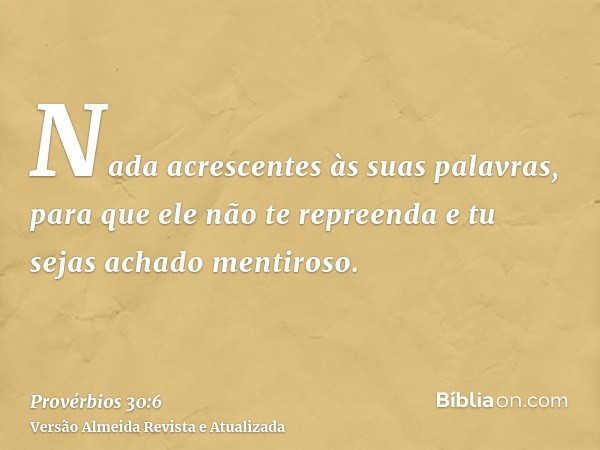 Nada acrescentes às suas palavras, para que ele não te repreenda e tu sejas achado mentiroso.