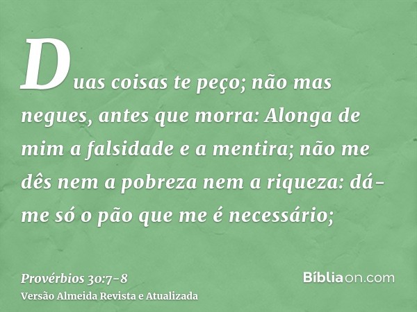 Duas coisas te peço; não mas negues, antes que morra:Alonga de mim a falsidade e a mentira; não me dês nem a pobreza nem a riqueza: dá-me só o pão que me é nece