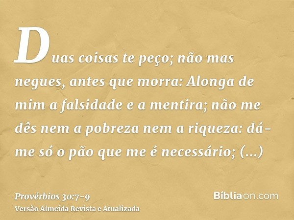 Duas coisas te peço; não mas negues, antes que morra:Alonga de mim a falsidade e a mentira; não me dês nem a pobreza nem a riqueza: dá-me só o pão que me é nece