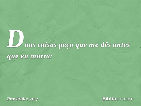 "Duas coisas peço que me dês
antes que eu morra: -- Provérbios 30:7