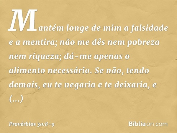 Mantém longe de mim
a falsidade e a mentira;
não me dês nem pobreza nem riqueza;
dá-me apenas o alimento necessário. Se não, tendo demais,
eu te negaria e te de